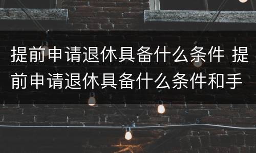 提前申请退休具备什么条件 提前申请退休具备什么条件和手续