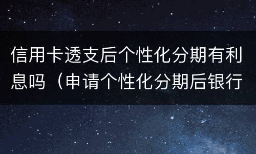 信用卡透支后个性化分期有利息吗（申请个性化分期后银行还会算利息吗）