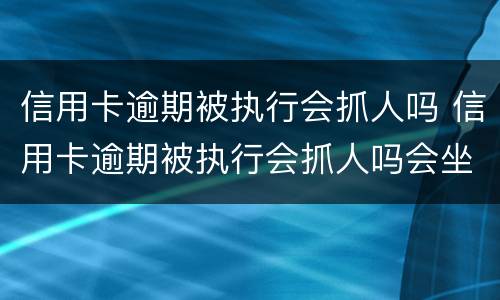 信用卡逾期被执行会抓人吗 信用卡逾期被执行会抓人吗会坐牢吗