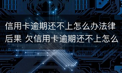 信用卡逾期还不上怎么办法律后果 欠信用卡逾期还不上怎么办