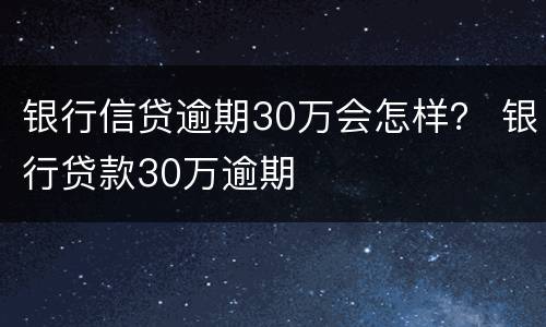 银行信贷逾期30万会怎样？ 银行贷款30万逾期