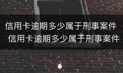 信用卡逾期多少属于刑事案件 信用卡逾期多少属于刑事案件范围