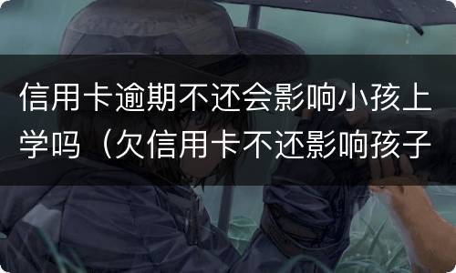 信用卡逾期不还会影响小孩上学吗（欠信用卡不还影响孩子上学吗）