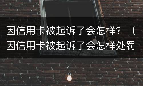 因信用卡被起诉了会怎样？（因信用卡被起诉了会怎样处罚）