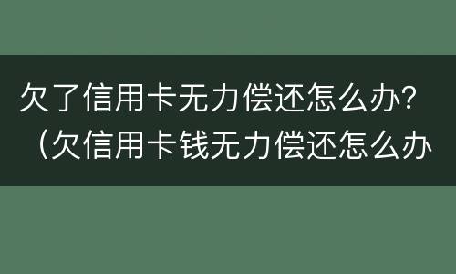 欠了信用卡无力偿还怎么办？（欠信用卡钱无力偿还怎么办）