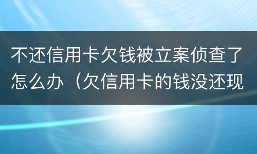 不还信用卡欠钱被立案侦查了怎么办（欠信用卡的钱没还现在被网上通缉了怎么办）