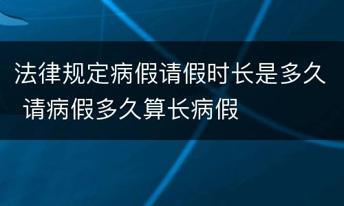 法律规定病假请假时长是多久 请病假多久算长病假