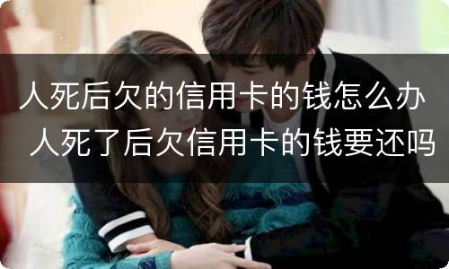 人死后欠的信用卡的钱怎么办 人死了后欠信用卡的钱要还吗