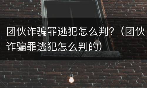团伙诈骗罪逃犯怎么判?（团伙诈骗罪逃犯怎么判的）