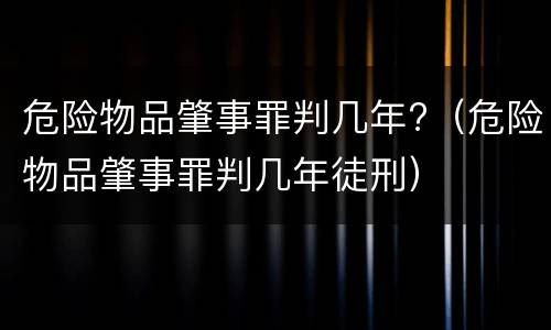 危险物品肇事罪判几年?（危险物品肇事罪判几年徒刑）