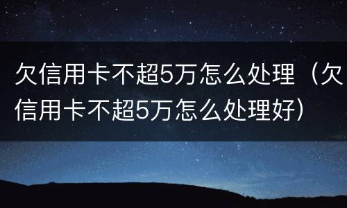 欠信用卡不超5万怎么处理（欠信用卡不超5万怎么处理好）