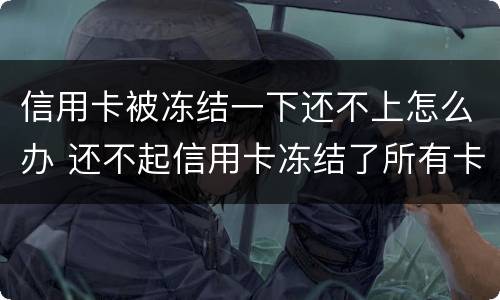 信用卡被冻结一下还不上怎么办 还不起信用卡冻结了所有卡怎么办