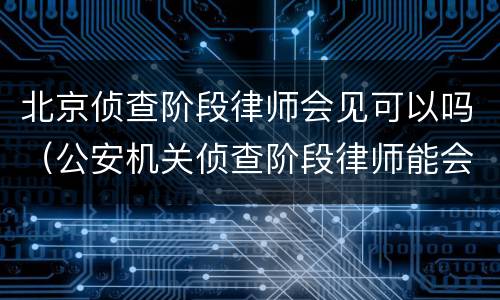 北京侦查阶段律师会见可以吗（公安机关侦查阶段律师能会见吗）