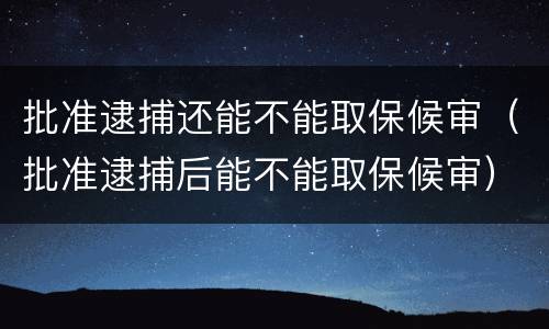 批准逮捕还能不能取保候审（批准逮捕后能不能取保候审）