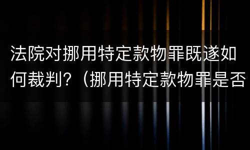 法院对挪用特定款物罪既遂如何裁判?（挪用特定款物罪是否为结果犯）