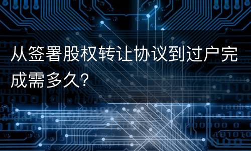 从签署股权转让协议到过户完成需多久？