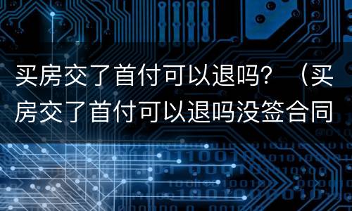 买房交了首付可以退吗？（买房交了首付可以退吗没签合同）
