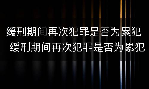 缓刑期间再次犯罪是否为累犯 缓刑期间再次犯罪是否为累犯呢
