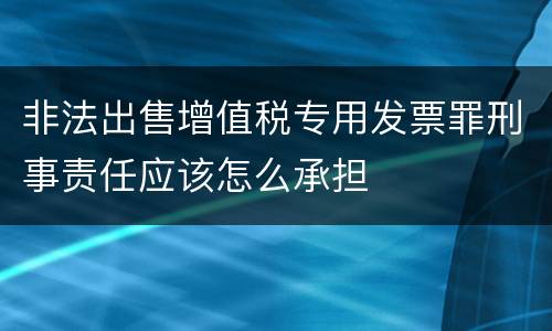 非法出售增值税专用发票罪刑事责任应该怎么承担