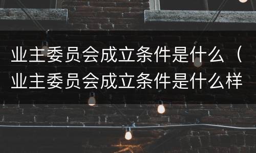业主委员会成立条件是什么（业主委员会成立条件是什么样的）