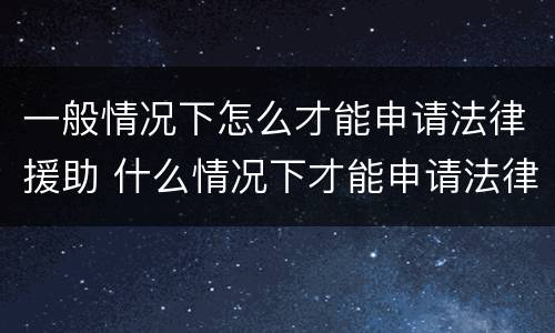 一般情况下怎么才能申请法律援助 什么情况下才能申请法律援助
