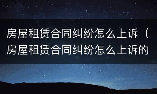 房屋租赁合同纠纷怎么上诉（房屋租赁合同纠纷怎么上诉的）
