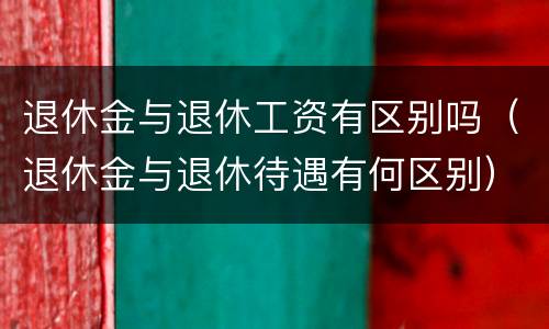 退休金与退休工资有区别吗（退休金与退休待遇有何区别）