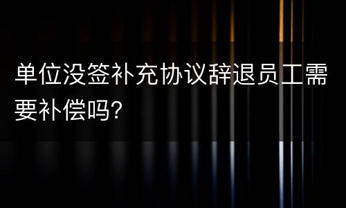 单位没签补充协议辞退员工需要补偿吗？