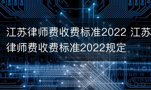 江苏律师费收费标准2022 江苏律师费收费标准2022规定