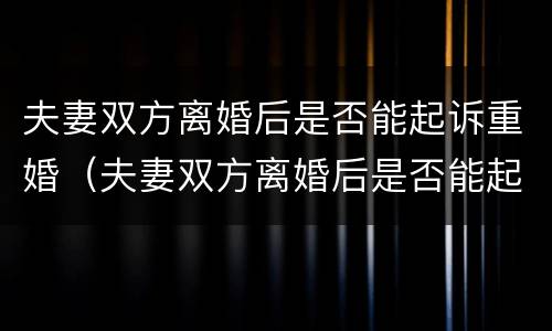 夫妻双方离婚后是否能起诉重婚（夫妻双方离婚后是否能起诉重婚罪案件）