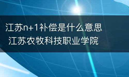 江苏n+1补偿是什么意思 江苏农牧科技职业学院