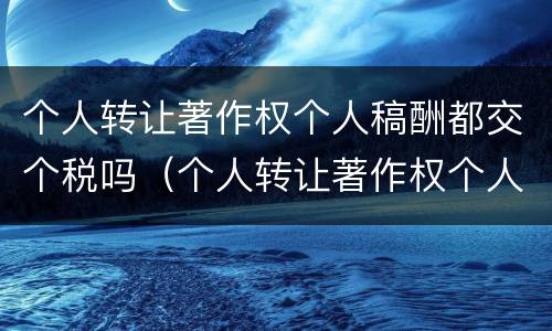个人转让著作权个人稿酬都交个税吗（个人转让著作权个人稿酬都交个税吗怎么算）