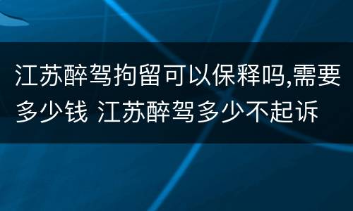 江苏醉驾拘留可以保释吗,需要多少钱 江苏醉驾多少不起诉