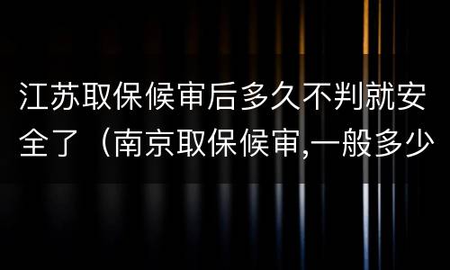 江苏取保候审后多久不判就安全了（南京取保候审,一般多少天）
