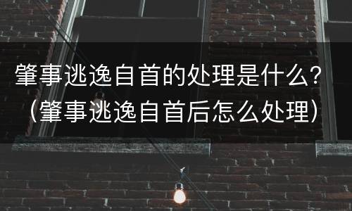 肇事逃逸自首的处理是什么？（肇事逃逸自首后怎么处理）