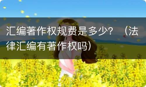 汇编著作权规费是多少？（法律汇编有著作权吗）