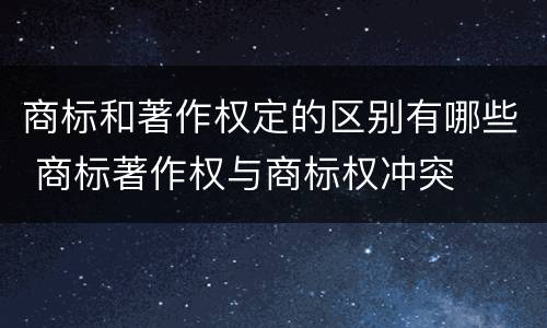 商标和著作权定的区别有哪些 商标著作权与商标权冲突