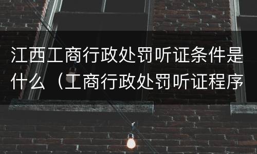 江西工商行政处罚听证条件是什么（工商行政处罚听证程序规定）