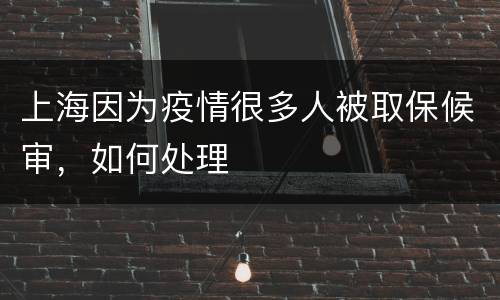 上海因为疫情很多人被取保候审，如何处理