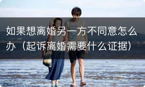 如果想离婚另一方不同意怎么办（起诉离婚需要什么证据）