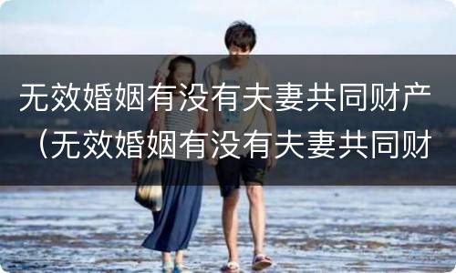无效婚姻有没有夫妻共同财产（无效婚姻有没有夫妻共同财产权）