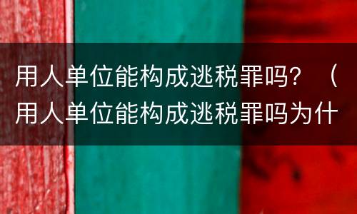 用人单位能构成逃税罪吗？（用人单位能构成逃税罪吗为什么）