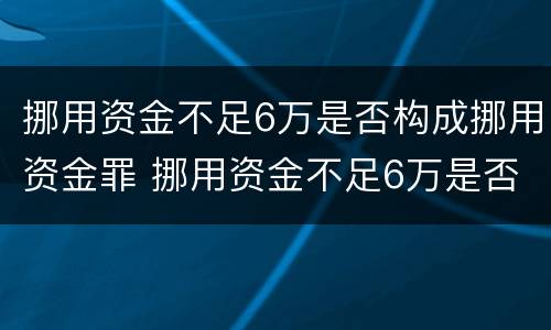挪用资金不足6万是否构成挪用资金罪 挪用资金不足6万是否构成挪用资金罪