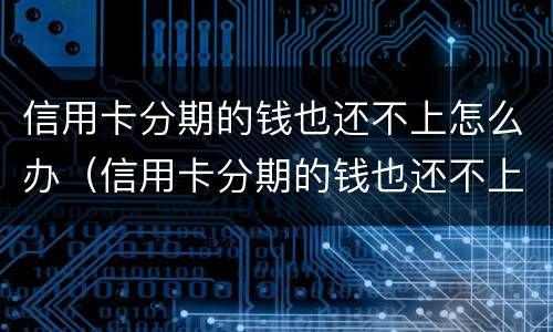 信用卡分期的钱也还不上怎么办（信用卡分期的钱也还不上怎么办呢）