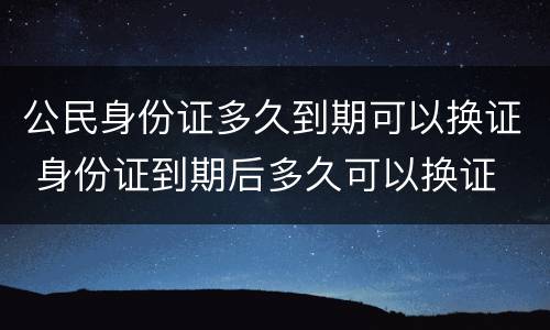 公民身份证多久到期可以换证 身份证到期后多久可以换证