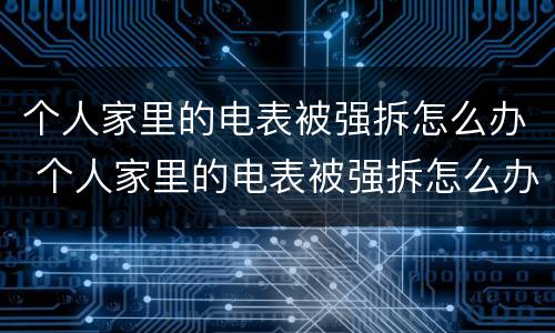 个人家里的电表被强拆怎么办 个人家里的电表被强拆怎么办理