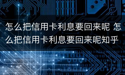 怎么把信用卡利息要回来呢 怎么把信用卡利息要回来呢知乎