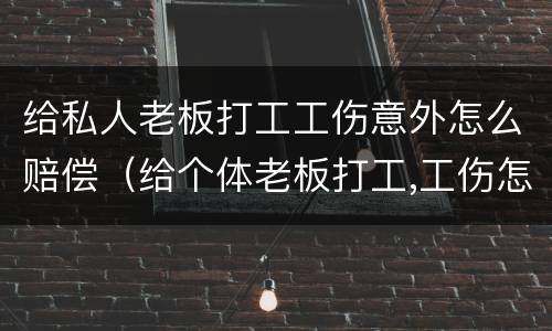 给私人老板打工工伤意外怎么赔偿（给个体老板打工,工伤怎么赔偿?）