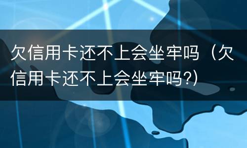 欠信用卡还不上会坐牢吗（欠信用卡还不上会坐牢吗?）