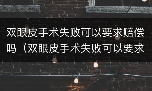 双眼皮手术失败可以要求赔偿吗（双眼皮手术失败可以要求赔偿吗多少钱）